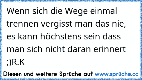 Wenn sich die Wege einmal trennen vergisst man das nie, es kann höchstens sein dass man sich nicht daran erinnert ;)
R.K