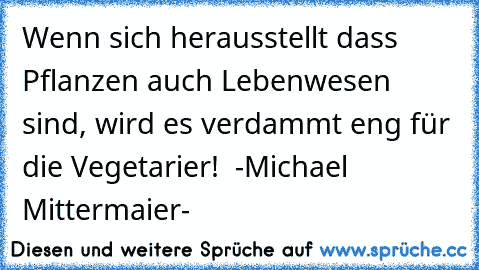 Wenn sich herausstellt dass Pflanzen auch Lebenwesen sind, wird es verdammt eng für die Vegetarier!  
-Michael Mittermaier-