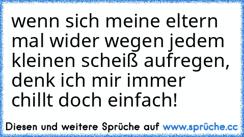 wenn sich meine eltern mal wider wegen jedem kleinen scheiß aufregen, denk ich mir immer     
chillt doch einfach!