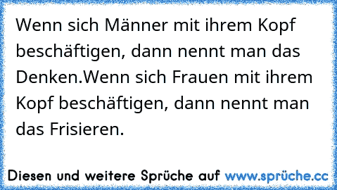 Wenn sich Männer mit ihrem Kopf beschäftigen, dann nennt man das Denken.Wenn sich Frauen mit ihrem Kopf beschäftigen, dann nennt man das Frisieren.