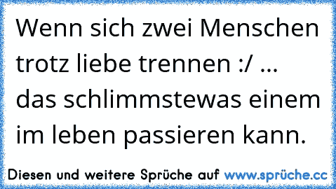 Wenn sich zwei Menschen trotz liebe trennen :/ ... das schlimmste
was einem im leben passieren kann.