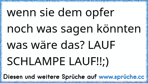 wenn sie dem opfer noch was sagen könnten was wäre das? LAUF SCHLAMPE LAUF!!;)