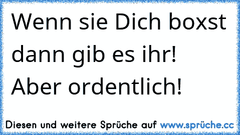 Wenn sie Dich boxst dann gib es ihr! Aber ordentlich!