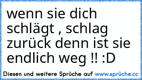 wenn sie dich schlägt , schlag zurück denn ist sie endlich weg !! :D