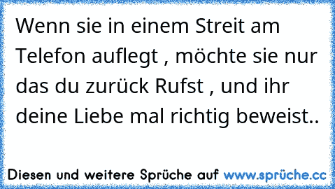 Wenn sie in einem Streit am Telefon auflegt , möchte sie nur das du zurück Rufst , und ihr deine Liebe mal richtig beweist..♥