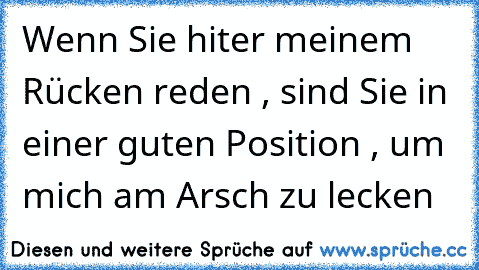 Wenn Sie hiter meinem Rücken reden , sind Sie in einer guten Position , um mich am Arsch zu lecken