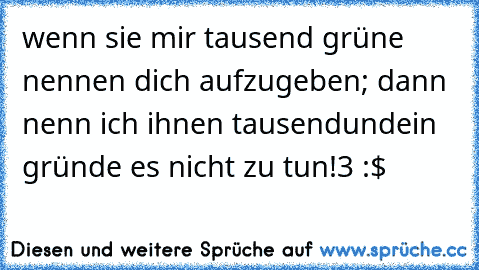 wenn sie mir tausend grüne nennen dich aufzugeben; dann nenn ich ihnen tausendundein gründe es nicht zu tun!«3 :$