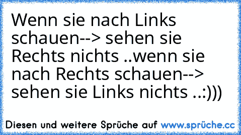 Wenn sie nach Links schauen--> sehen sie Rechts nichts ..
wenn sie nach Rechts schauen--> sehen sie Links nichts ..
:)))