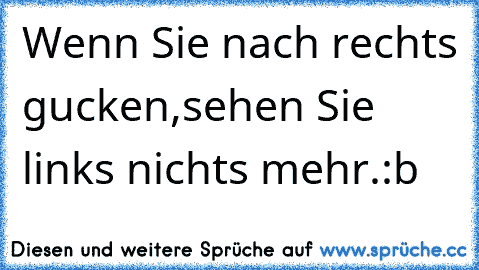 Wenn Sie nach rechts gucken,
sehen Sie links nichts mehr.
:b