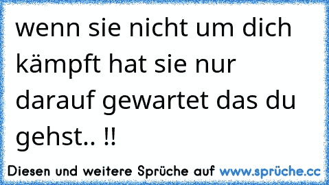 wenn sie nicht um dich kämpft hat sie nur darauf gewartet das du gehst.. !!