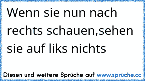 Wenn sie nun nach rechts schauen,
sehen sie auf liks nichts