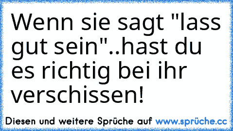 Wenn sie sagt "lass gut sein"..hast du es richtig bei ihr verschissen!