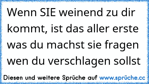 Wenn SIE weinend zu dir kommt, ist das aller erste was du machst sie fragen wen du verschlagen sollst ♥