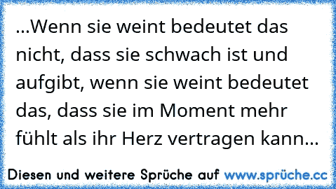 ...Wenn sie weint bedeutet das nicht, dass sie schwach ist und aufgibt, wenn sie weint bedeutet das, dass sie im Moment mehr fühlt als ihr Herz vertragen kann...