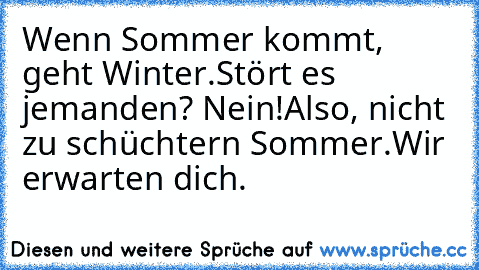 Wenn Sommer kommt, geht Winter.
Stört es jemanden? Nein!
Also, nicht zu schüchtern Sommer.
Wir erwarten dich. ♥