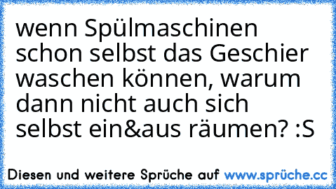 wenn Spülmaschinen schon selbst das Geschier waschen können, warum dann nicht auch sich selbst ein&aus räumen? :S