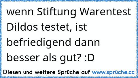 wenn Stiftung Warentest Dildos testet, ist befriedigend dann besser als gut? :D