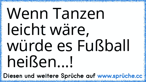 Wenn Tanzen leicht wäre, würde es Fußball heißen...!