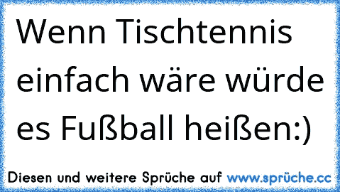 Wenn Tischtennis einfach wäre würde es Fußball heißen:)