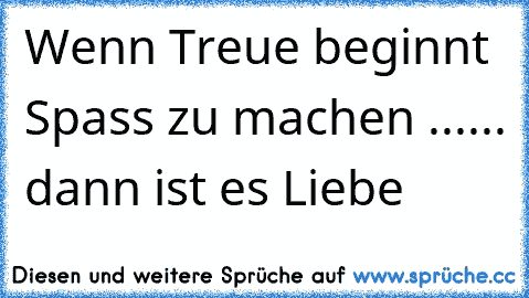 Wenn Treue beginnt Spass zu machen ...
... dann ist es Liebe