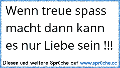 Wenn treue spass macht dann kann es nur Liebe sein !!!