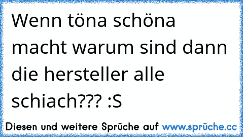 Wenn töna schöna macht warum sind dann die hersteller alle schiach??? :S