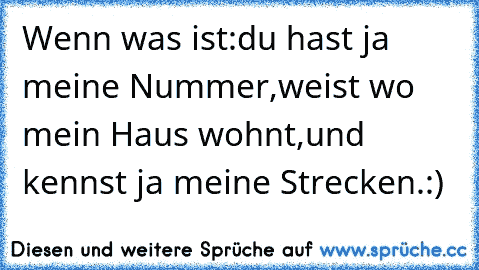 Wenn was ist:du hast ja meine Nummer,weist wo mein Haus wohnt,und kennst ja meine Strecken.:)