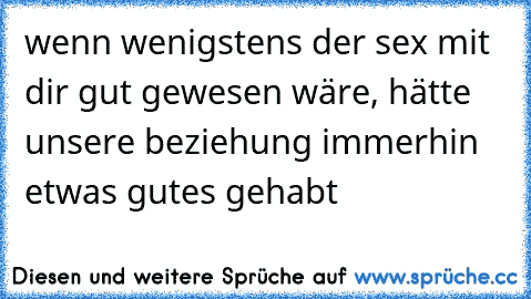 wenn wenigstens der sex mit dir gut gewesen wäre, hätte unsere beziehung immerhin etwas gutes gehabt