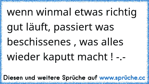 wenn winmal etwas richtig gut läuft, passiert was beschissenes , was alles wieder kaputt macht ! -.-