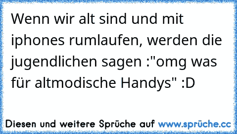 Wenn wir alt sind und mit iphones rumlaufen, werden die jugendlichen sagen :"omg was für altmodische Handys" :D