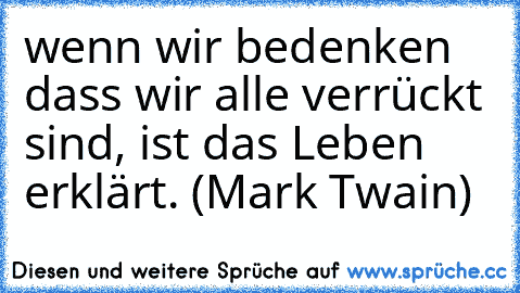 wenn wir bedenken dass wir alle verrückt sind, ist das Leben erklärt. (Mark Twain)