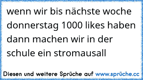 wenn wir bis nächste woche donnerstag 1000 likes haben dann machen wir in der schule ein stromausall