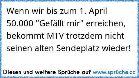 Wenn wir bis zum 1. April 50.000 "Gefällt mir" erreichen, bekommt MTV trotzdem nicht seinen alten Sendeplatz wieder!