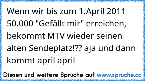 Wenn wir bis zum 1.April 2011 50.000 "Gefällt mir" erreichen, bekommt MTV wieder seinen alten Sendeplatz!?? aja und dann kommt april april