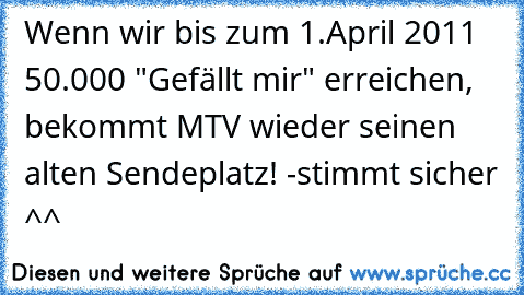 Wenn wir bis zum 1.April 2011 50.000 "Gefällt mir" erreichen, bekommt MTV wieder seinen alten Sendeplatz! -stimmt sicher ^^