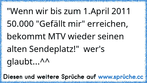 "Wenn wir bis zum 1.April 2011 50.000 "Gefällt mir" erreichen, bekommt MTV wieder seinen alten Sendeplatz!"  wer's glaubt...^^