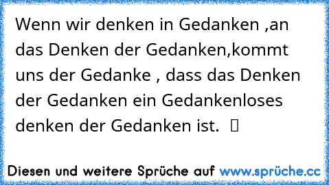 Wenn wir denken in Gedanken ,an das Denken der Gedanken,kommt uns der Gedanke , dass das Denken der Gedanken ein Gedankenloses denken der Gedanken ist.  ツ