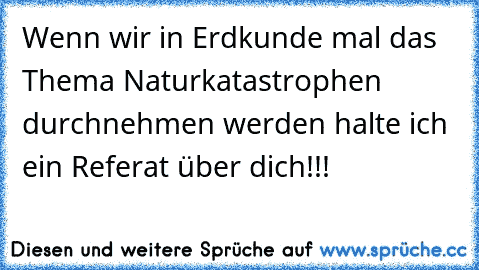 Wenn wir in Erdkunde mal das Thema Naturkatastrophen durchnehmen werden halte ich ein Referat über dich!!!