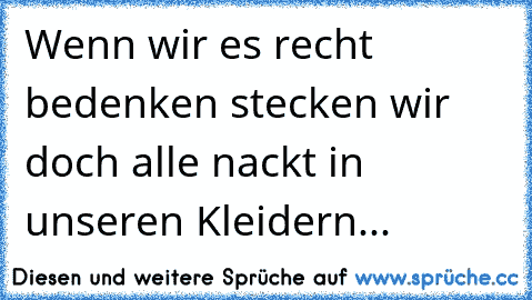 Wenn wir es recht bedenken stecken wir doch alle nackt in unseren Kleidern...