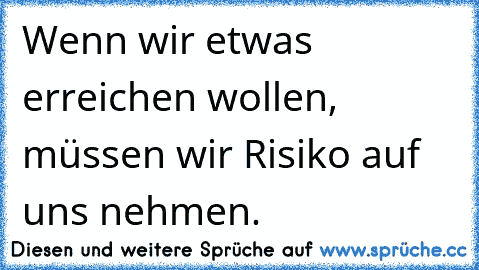 Wenn wir etwas erreichen wollen, müssen wir Risiko auf uns nehmen.