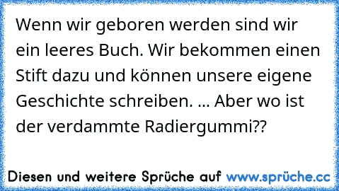 Wenn wir geboren werden sind wir ein leeres Buch. Wir bekommen einen Stift dazu und können unsere eigene Geschichte schreiben. ... Aber wo ist der verdammte Radiergummi??