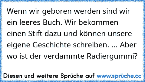 Wenn wir geboren werden sind wir ein leeres Buch. Wir bekommen einen Stift dazu und können unsere eigene Geschichte schreiben. ... Aber wo ist der verdammte Radiergummi?