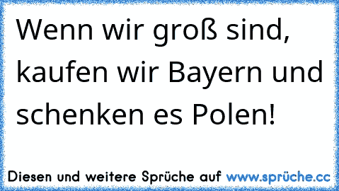 Wenn wir groß sind, kaufen wir Bayern und schenken es Polen!