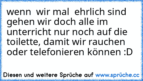 wenn  wir mal  ehrlich sind  gehen wir doch alle im unterricht nur noch auf die toilette, damit wir rauchen oder telefonieren können :D