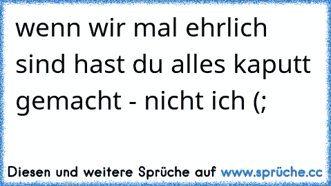 wenn wir mal ehrlich sind hast du alles kaputt gemacht - nicht ich (;