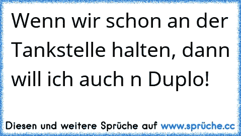 Wenn wir schon an der Tankstelle halten, dann will ich auch n Duplo!