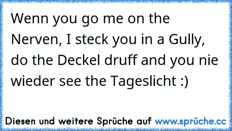 Wenn you go me on the Nerven, I steck you in a Gully, do the Deckel druff and you nie wieder see the Tageslicht :)