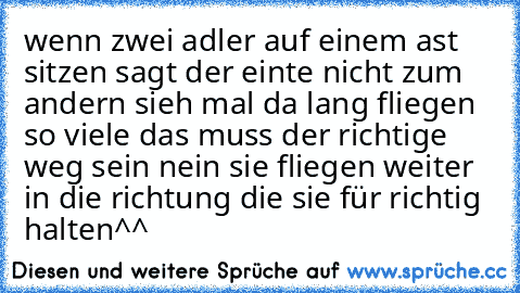 wenn zwei adler auf einem ast sitzen sagt der einte nicht zum andern sieh mal da lang fliegen so viele das muss der richtige weg sein nein sie fliegen weiter in die richtung die sie für richtig halten^^