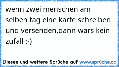 wenn zwei menschen am selben tag eine karte schreiben und versenden,dann wars kein zufall :-)