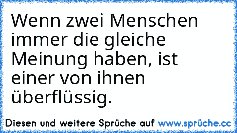 Wenn zwei Menschen immer die gleiche Meinung haben, ist einer von ihnen überflüssig.